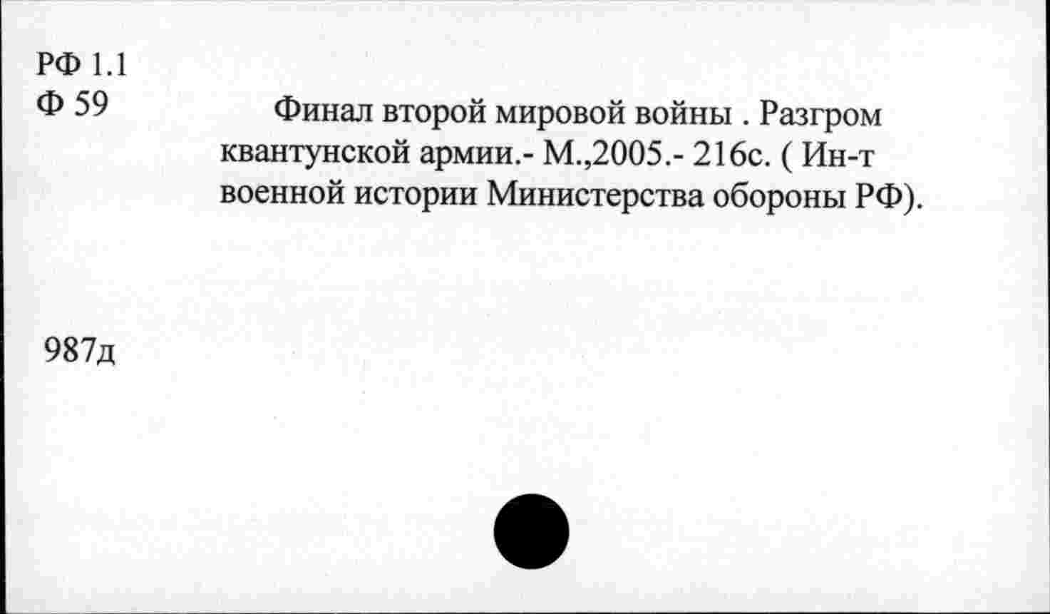 ﻿РФ 1.1
Ф59
Финал второй мировой войны . Разгром Квантунской армии.- М.,2005.- 216с. ( Ин-т военной истории Министерства обороны РФ).
987д